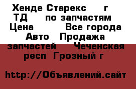 Хенде Старекс 1999г 2,5ТД 4wd по запчастям › Цена ­ 500 - Все города Авто » Продажа запчастей   . Чеченская респ.,Грозный г.